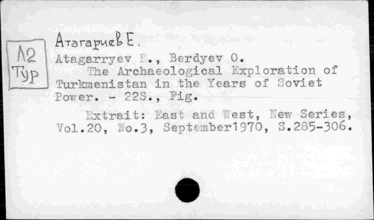 ﻿No x
Atagarry Typ
Ата гарисі Е .
yev 1., Berdyev 0.
The Archaeological Exploration of Turkmenistan in the Years of Soviet Power. - 22S., Pig.
Extrait: East and vest, er Series, Vol.20,	0.3, September!970, S.285-306.